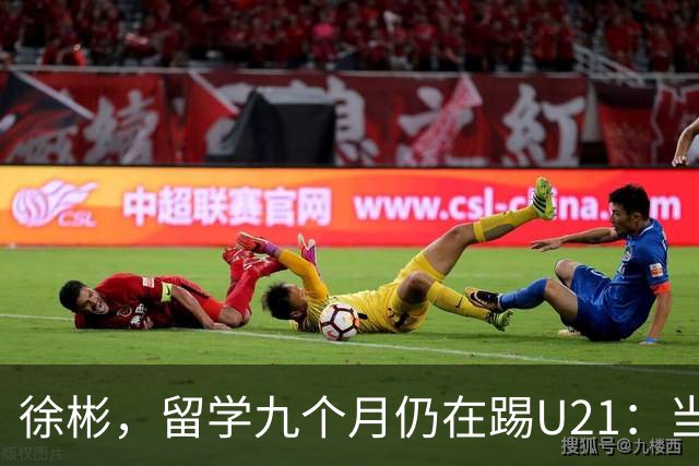 徐彬，留学九个月仍在踢U21：当初离开中超，是否明智之举？